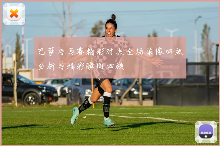 巴萨与马赛精彩对决全场录像回放分析与精彩瞬间回顾