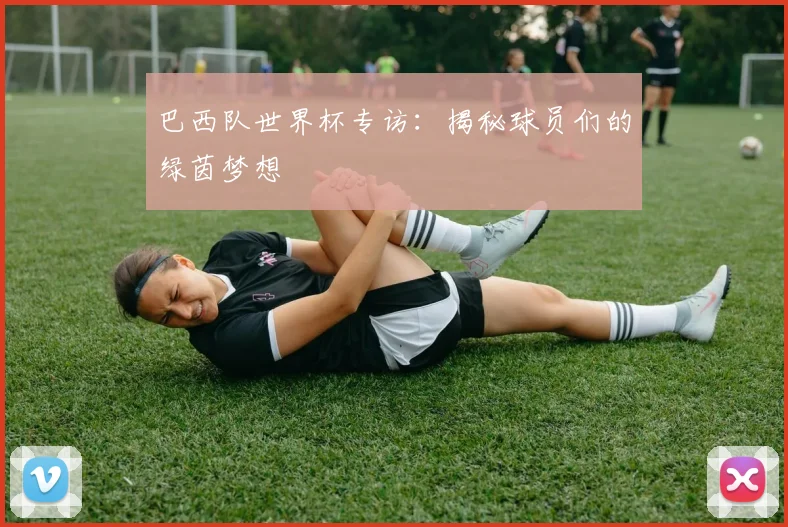 巴西队世界杯专访：揭秘球员们的绿茵梦想
