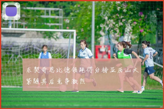 东契奇恩比德领跑得分榜亚历山大紧随其后竞争激烈