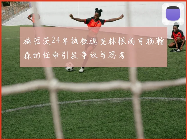 施密茨24年执教选克林根尚可杨瀚森的任命引发争议与思考