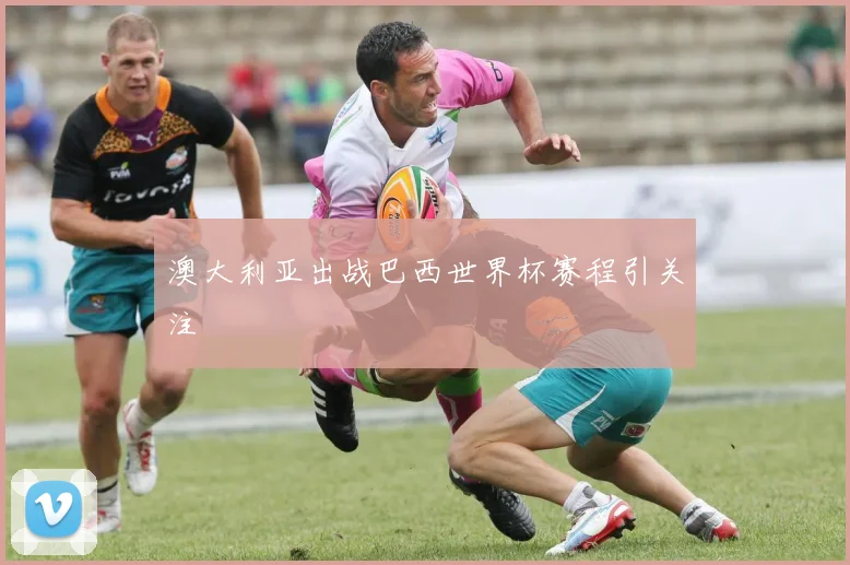 澳大利亚出战巴西世界杯赛程引关注