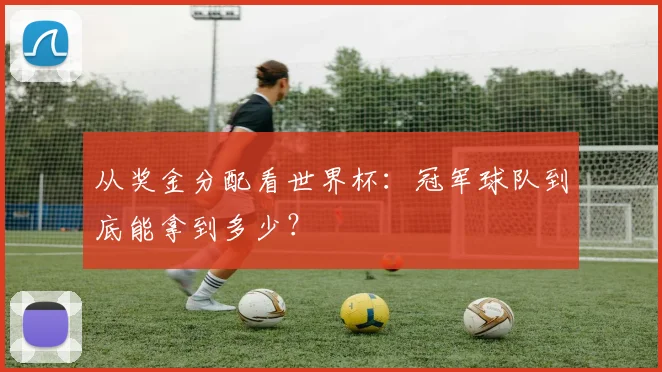 从奖金分配看世界杯：冠军球队到底能拿到多少？