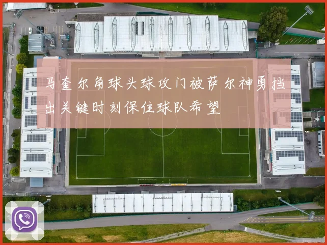 马奎尔角球头球攻门被萨尔神勇挡出关键时刻保住球队希望