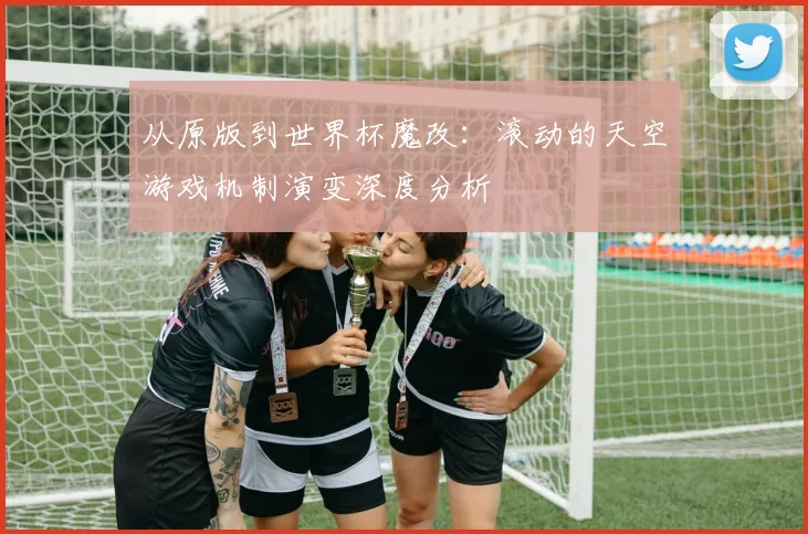 从原版到世界杯魔改：滚动的天空游戏机制演变深度分析