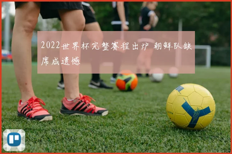 2022世界杯完整赛程出炉 朝鲜队缺席成遗憾