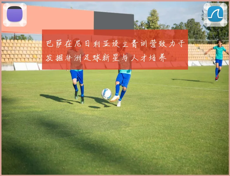 巴萨在尼日利亚设立青训营致力于发掘非洲足球新星与人才培养