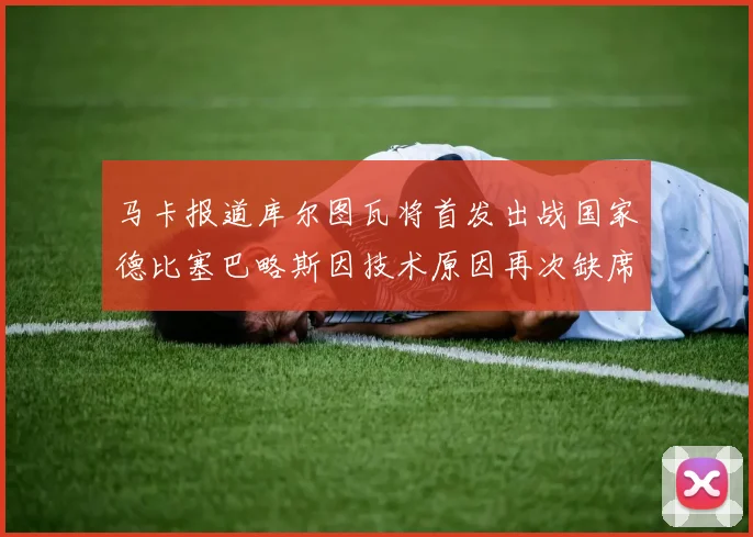 马卡报道库尔图瓦将首发出战国家德比塞巴略斯因技术原因再次缺席
