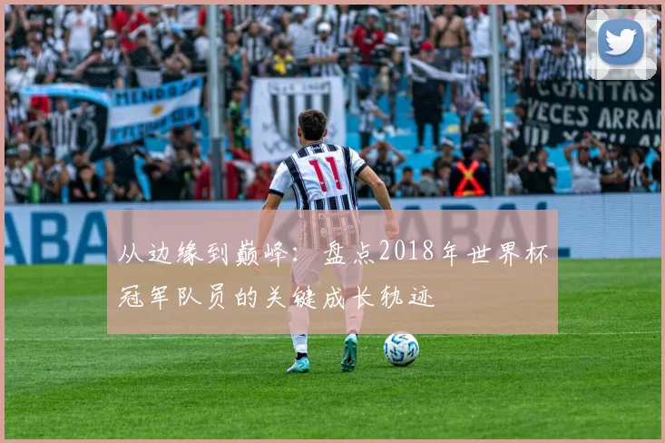 从边缘到巅峰：盘点2018年世界杯冠军队员的关键成长轨迹