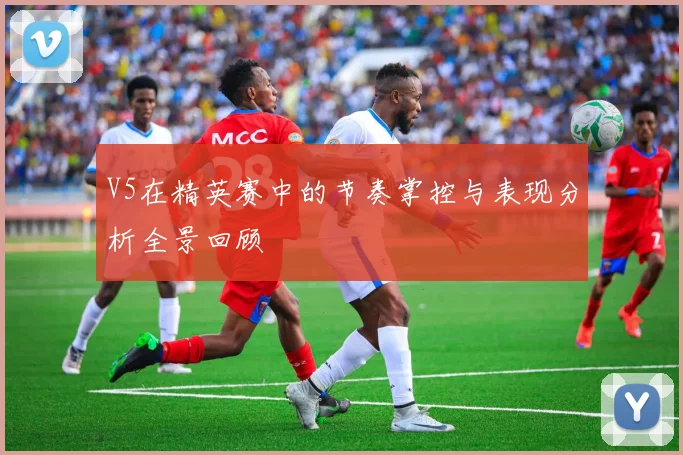 V5在精英赛中的节奏掌控与表现分析全景回顾