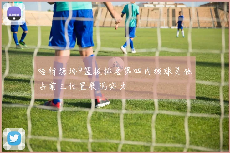哈特场均9篮板排名第四内线球员独占前三位置展现实力