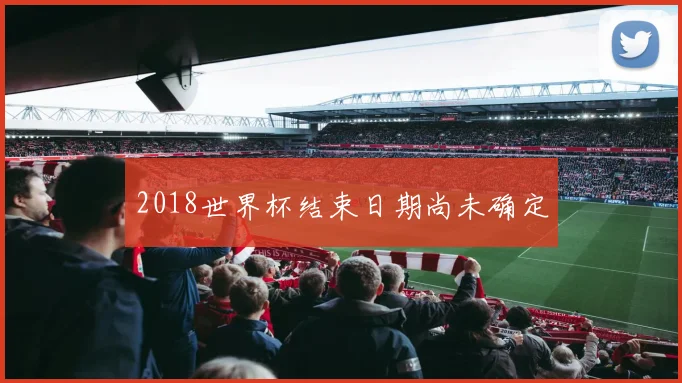 2018世界杯结束日期尚未确定