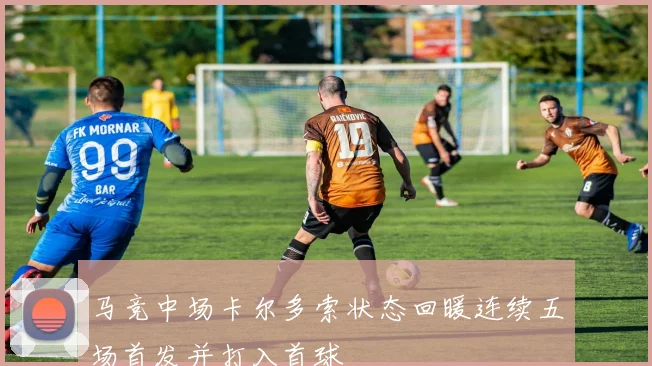 马竞中场卡尔多索状态回暖连续五场首发并打入首球