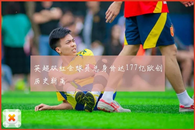 英超双红会球员总身价达177亿欧创历史新高