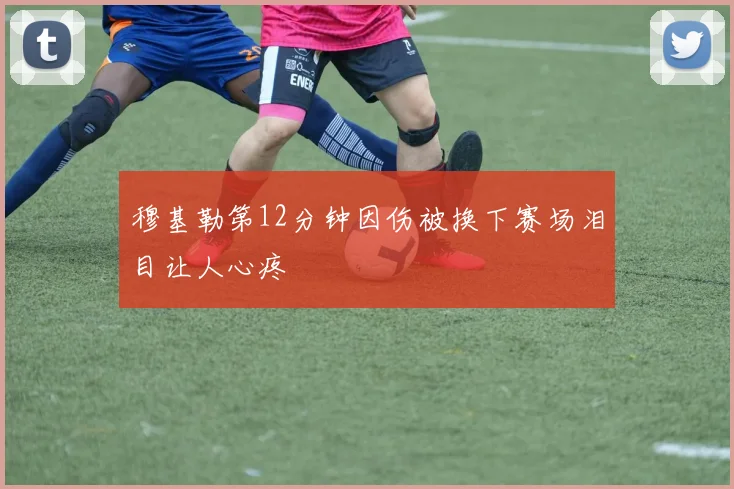 穆基勒第12分钟因伤被换下赛场泪目让人心疼